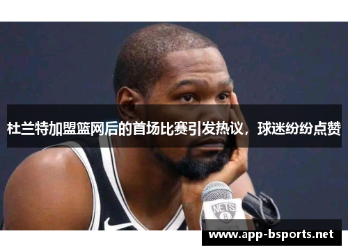 杜兰特加盟篮网后的首场比赛引发热议，球迷纷纷点赞