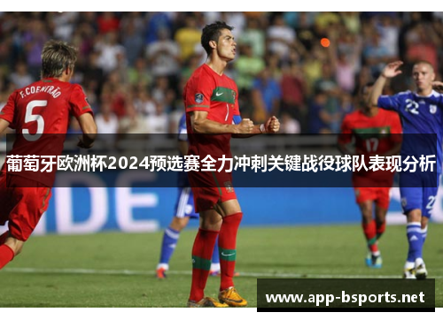 葡萄牙欧洲杯2024预选赛全力冲刺关键战役球队表现分析