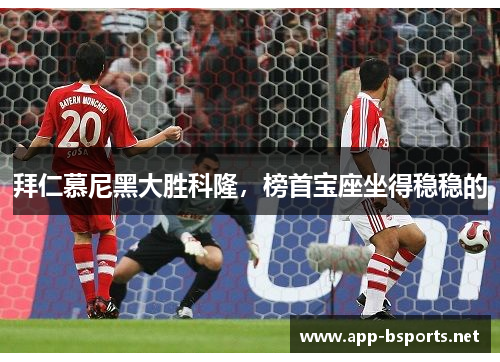 拜仁慕尼黑大胜科隆，榜首宝座坐得稳稳的