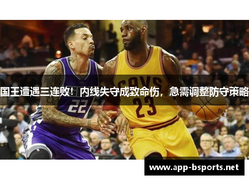 国王遭遇三连败！内线失守成致命伤，急需调整防守策略