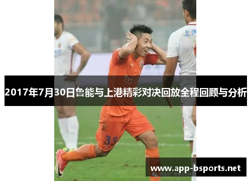 2017年7月30日鲁能与上港精彩对决回放全程回顾与分析
