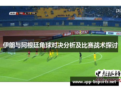 伊朗与阿根廷角球对决分析及比赛战术探讨